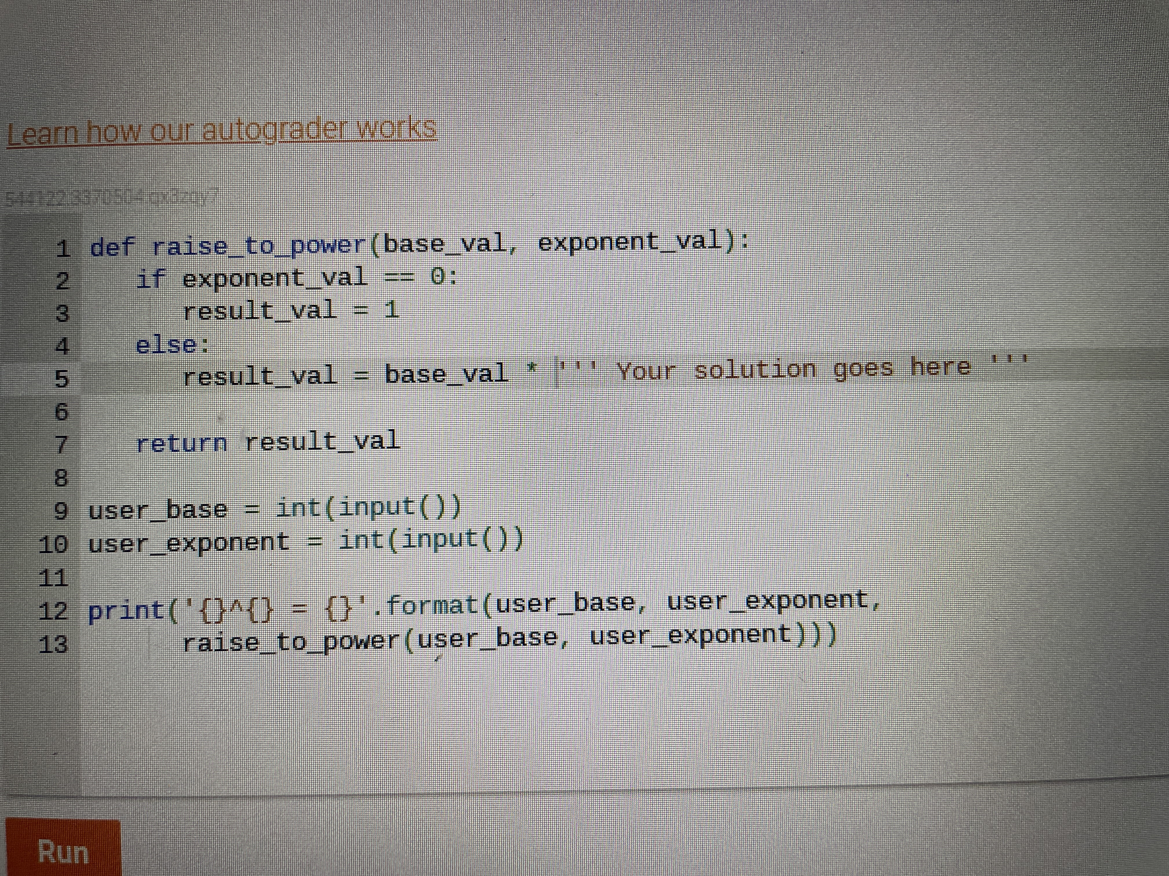 Learn how our autograder works 1 def raise_to_power (base_val, exponent_val): if exponent_val