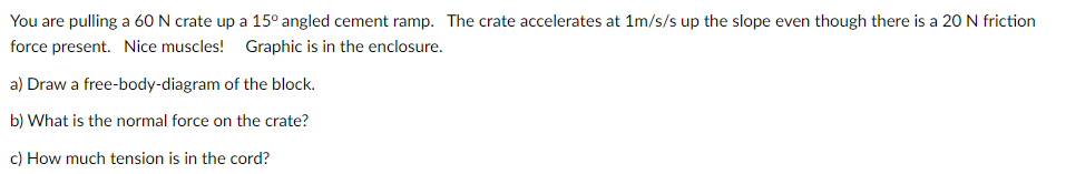 You are pulling a 60 N crate up a 15 angled cement