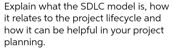 Explain what the SDLC model is, how it relates to the project