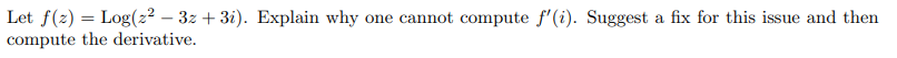 Let f(z) =Log(22-3z + 3i). Explain why one cannot compute f'(i). Suggest