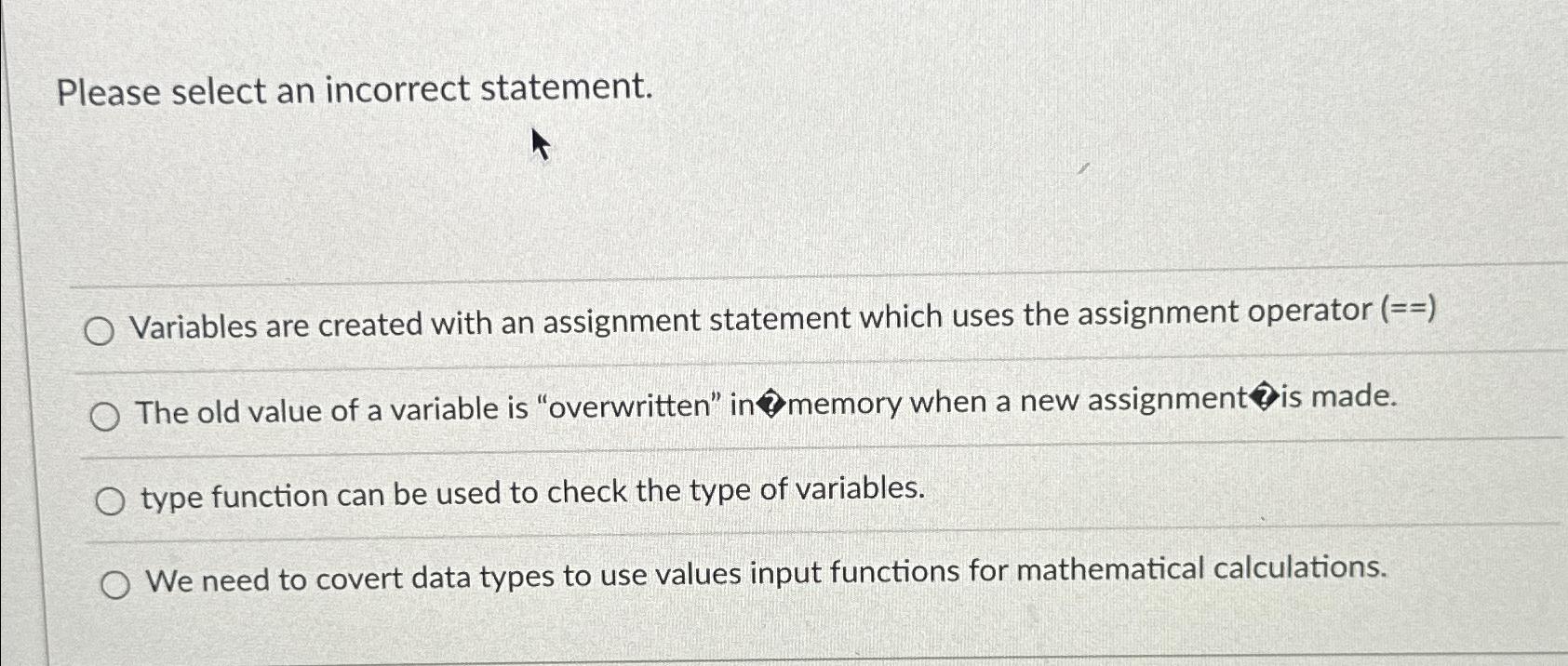  Please select an incorrect statement. Variables are created with an assignment
