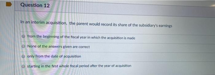  Question 12 In an interim acquisition, the parent would record its