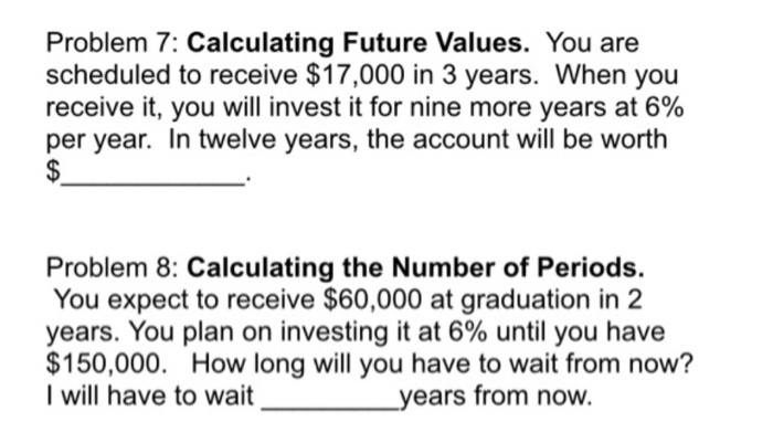  Problem 7: Calculating Future Values. You are scheduled to receive $17,000