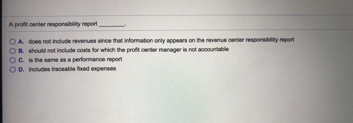  A profit center responsibility report O A. does not include revenues