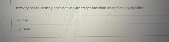  Activity based costing does not use arbitrary allocations, therefore it is