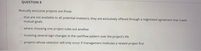  QUESTION 8 Mutually exclusive projects are those that are not available