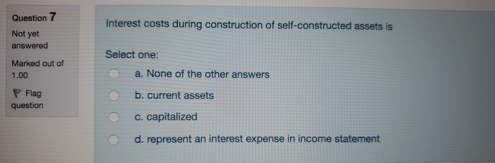  Which one is the answer?? Question 7 Interest costs during construction