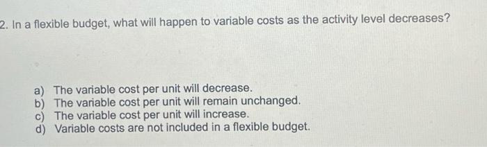  2. In a flexible budget, what will happen to variable costs