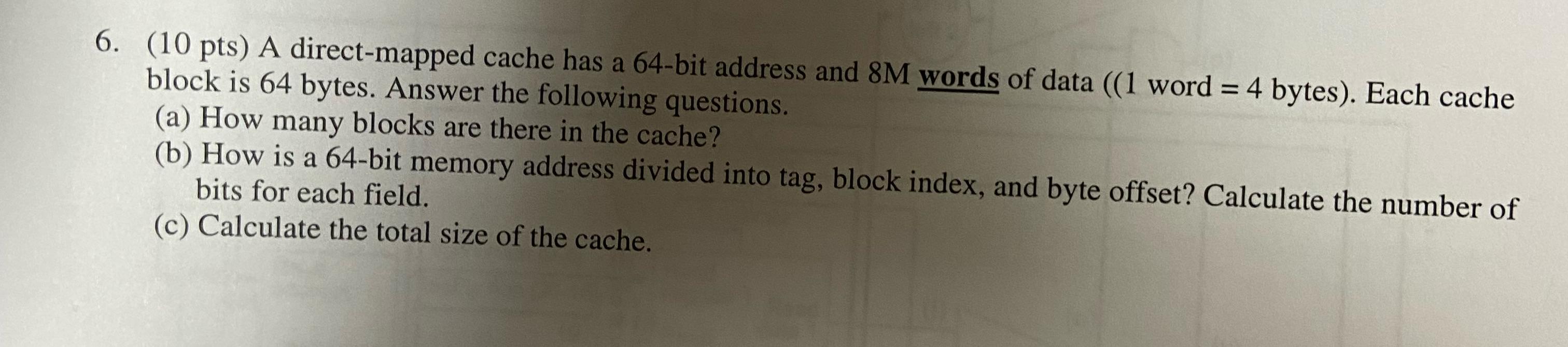  (10 pts) A direct-mapped cache has a 64-bit address and 8M