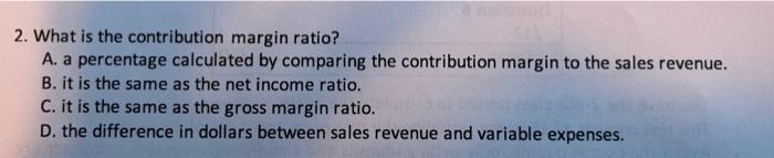  2. What is the contribution margin ratio? A. a percentage calculated