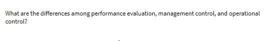  What are the differences among performance evaluation, management control, and operational