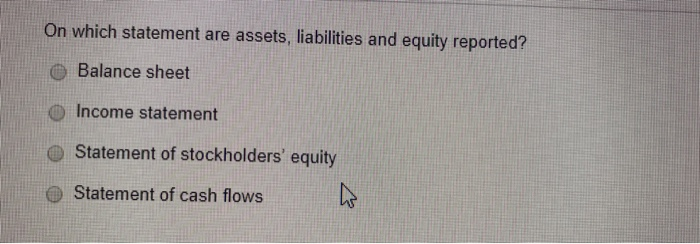  On which statement are assets, liabilities and equity reported? Balance sheet