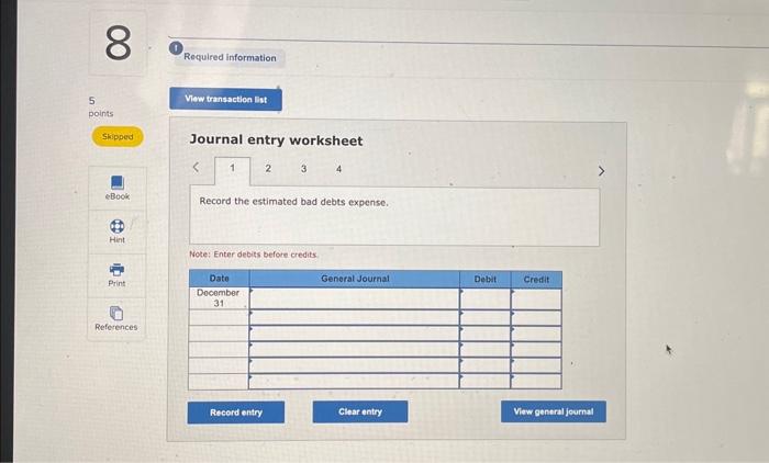 Record the estimated bad debts expense. Note: Enter debits before credits Use