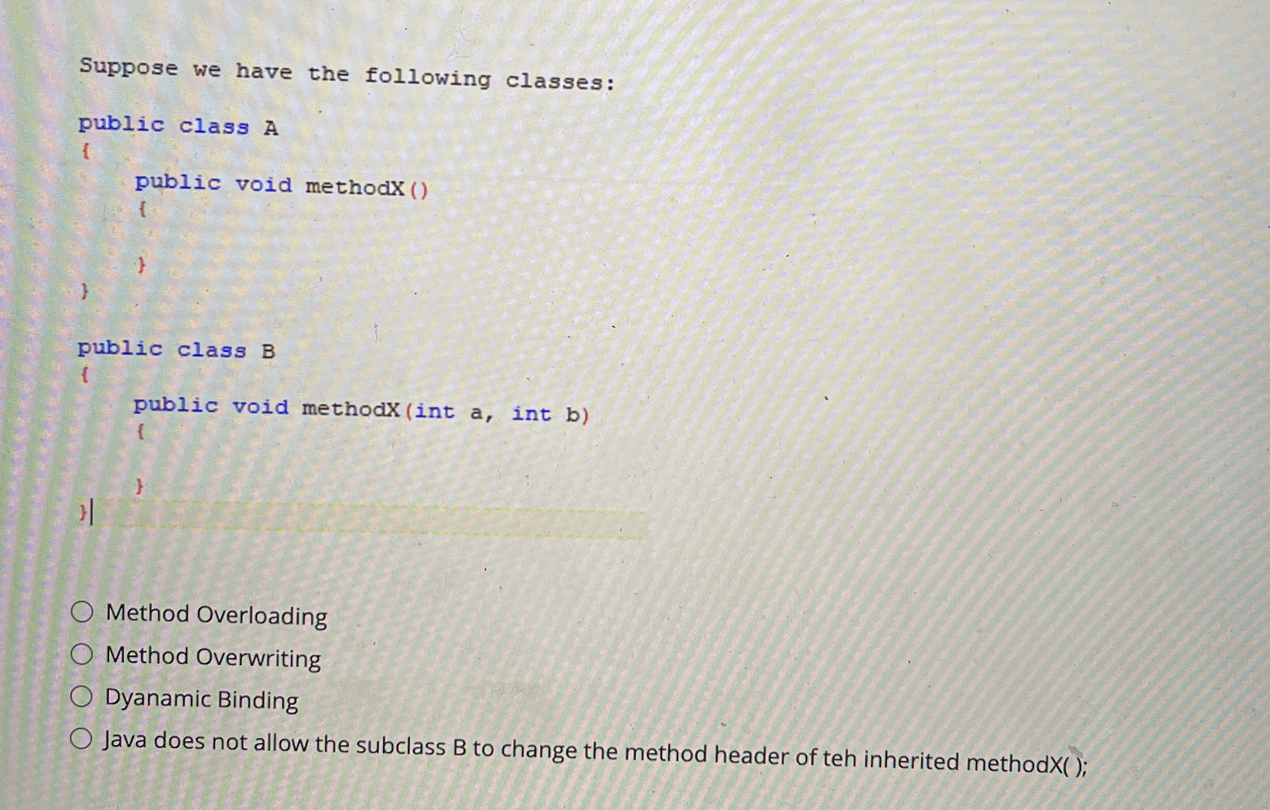  Suppose we have the following classes:Method OverloadingMethod OverwritingDyanamic BindingJava does not