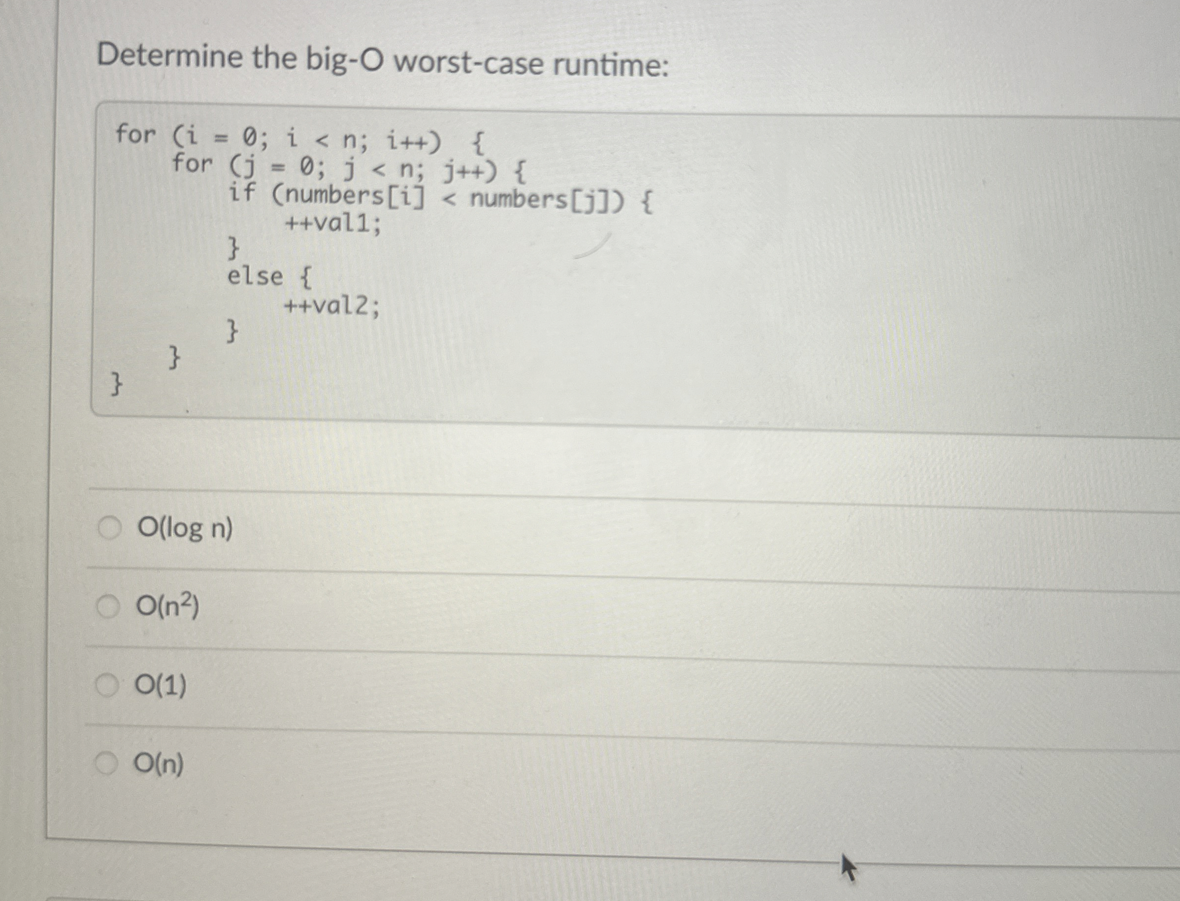  Determine the big-O worst-case runtime:O(log n)O(n^(2))O(1)O(n) 