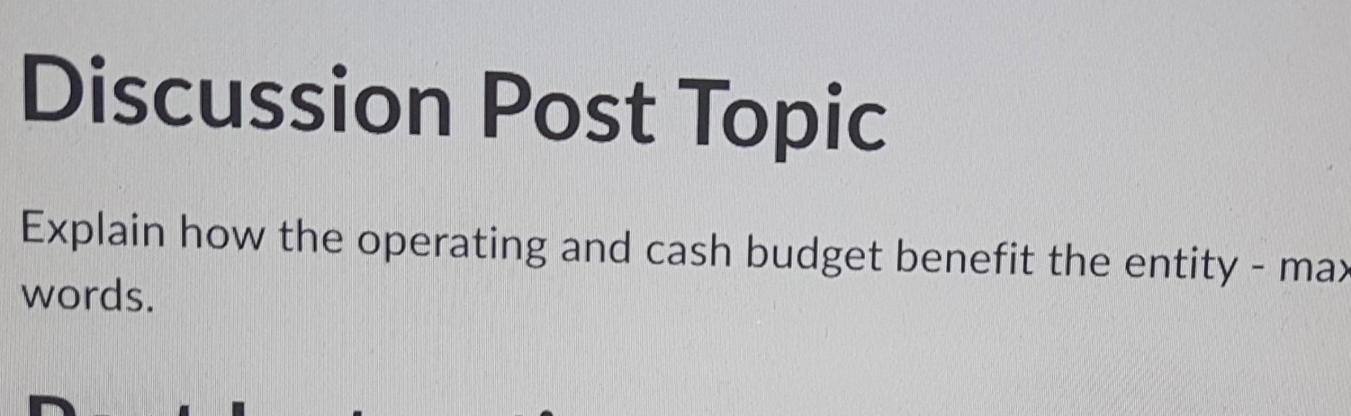  Discussion Post Topic Explain how the operating and cash budget benefit