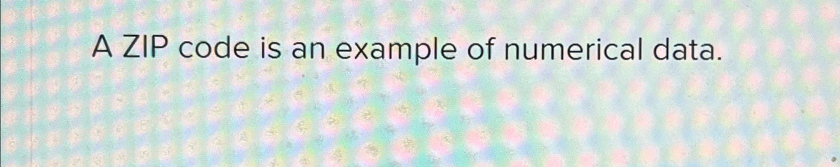  A ZIP code is an example of numerical data. 