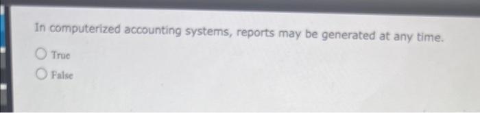  In computerized accounting systems, reports may be generated at any time.