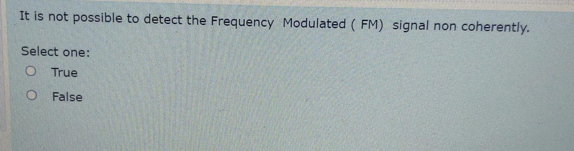  It is not possible to detect the Frequency Modulated (FM) signal