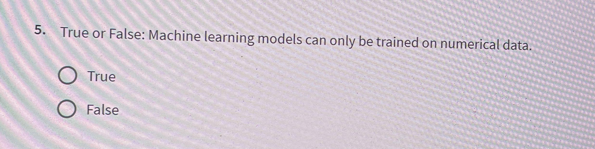  True or False: Machine learning models can only be trained on