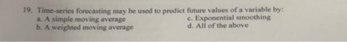 19. Time series forecasting may be used to predict future values