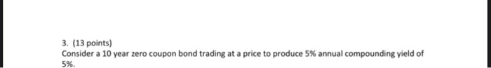  3. (13 points) Consider a 10 year zero coupon bond trading
