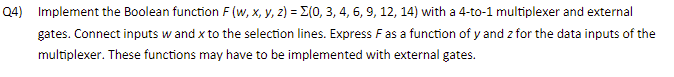  Q4) Implement the Boolean function F(w,x,y,z)=(0,3,4,6,9,12,14) with a 4-to-1 multiplexer and