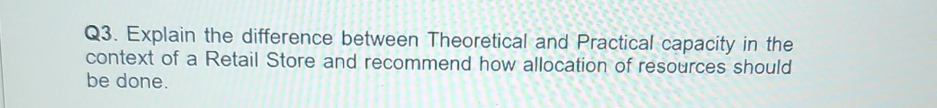 Q3. Explain the difference between Theoretical and Practical capacity in the
