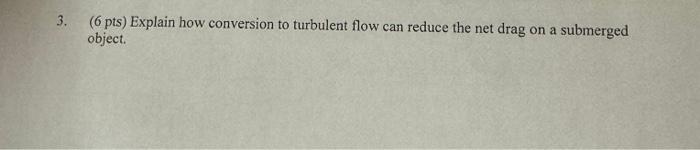  3. (6 pts) Explain how conversion to turbulent flow can reduce