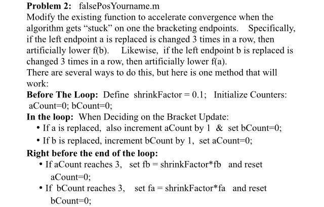 Answer with MatLab Code *MatLab Code to Modify function [root,f_root,k]=falsePosBiesecker(f,a,b,maxIters) tolX=1e-12; tolF=1e-14;