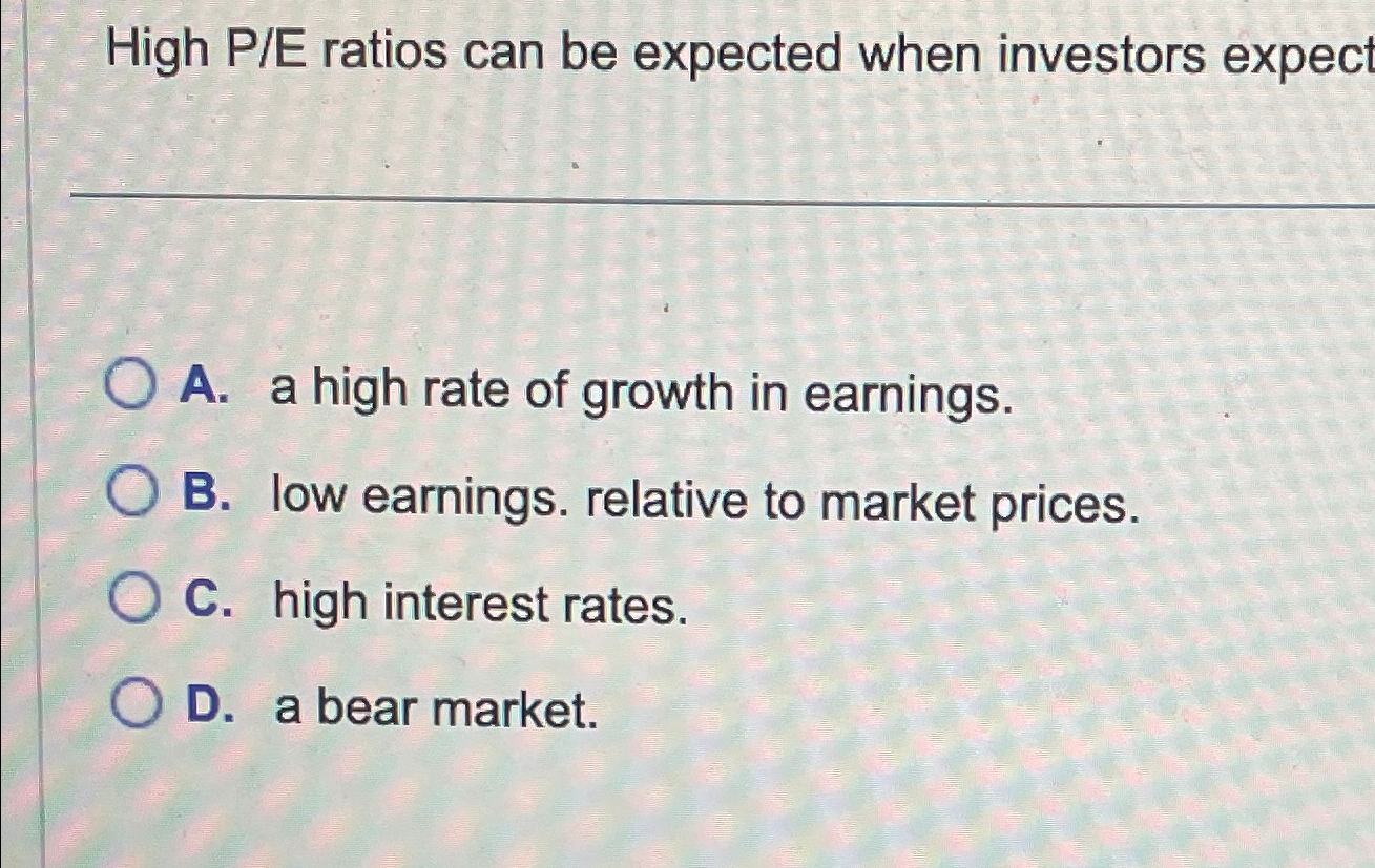  High P/E ratios can be expected when investors expect A. a