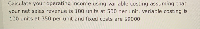  Calculate your operating income using variable costing assuming that your net
