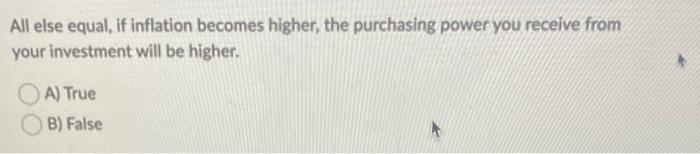  All else equal, if inflation becomes higher, the purchasing power you