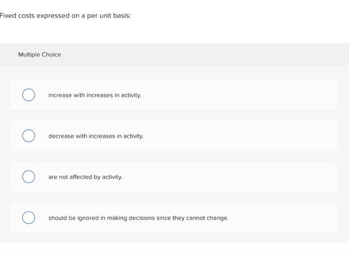  Fixed costs expressed on a per unit basis: Multiple Choice O
