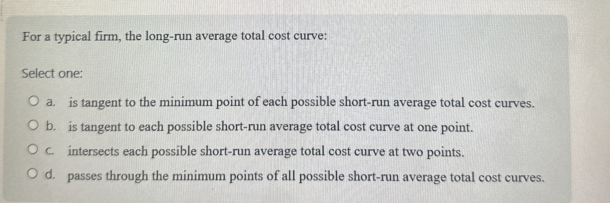 For a typical firm, the long-run average total cost curve: Select