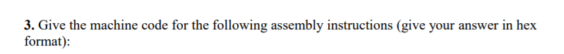 3. Give the machine code for the following assembly instructions (give