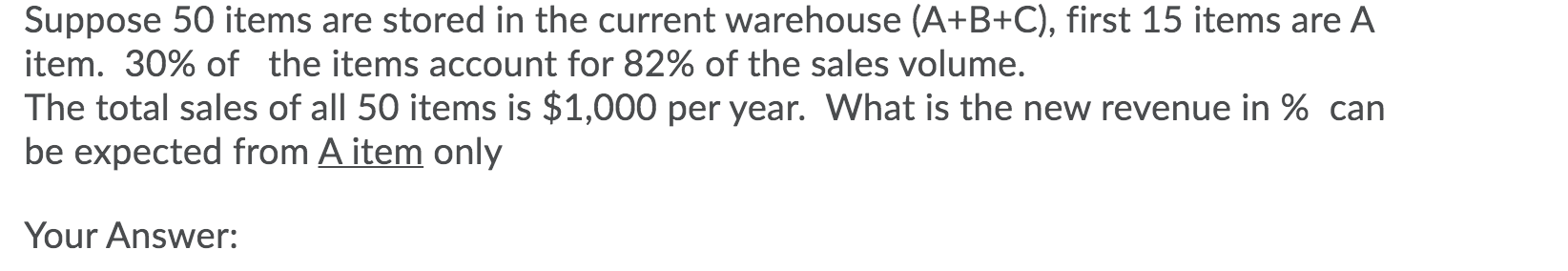 Suppose 50 items are stored in the current warehouse (A+B+C), first