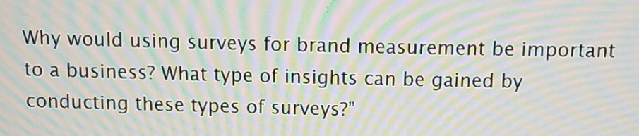 Please explain well Why would using surveys for brand measurement be important