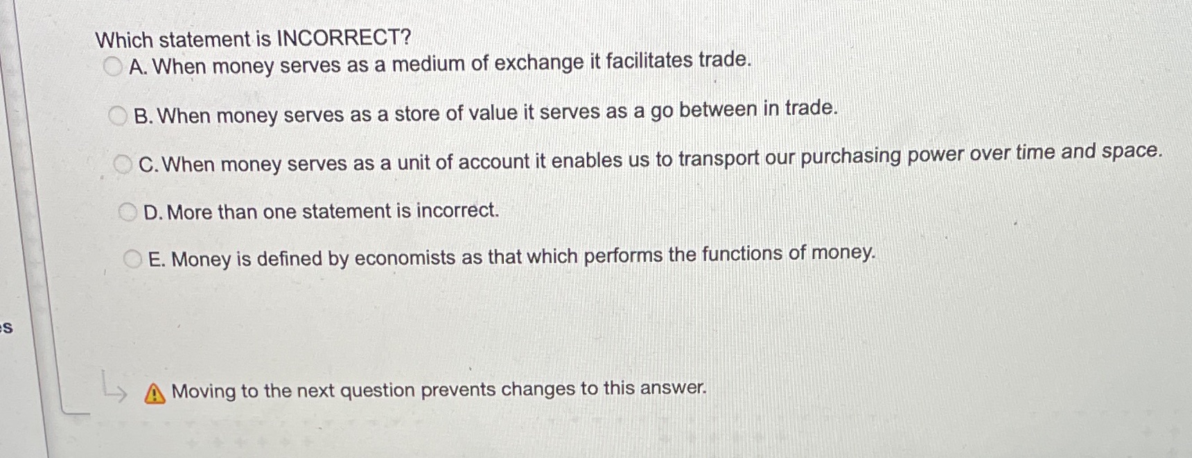 Which statement is INCORRECT? O A. When money serves as a