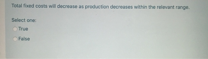  Total fixed costs will decrease as production decreases within the relevant