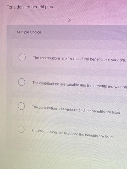  For a defined benefit plan: Multiple Choice The contributions are fixed