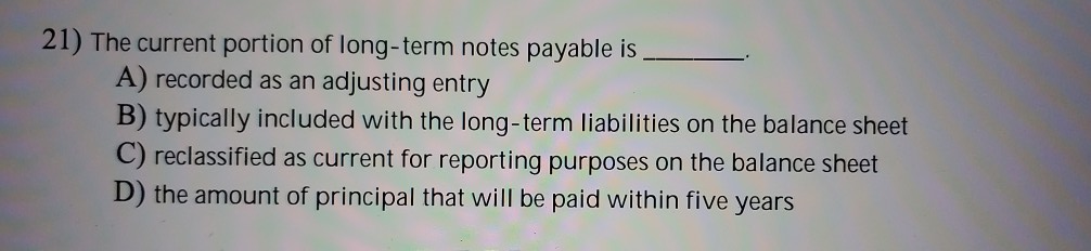  21) The current portion of long-term notes payable is. A) recorded