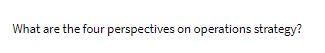  What are the four perspectives on operations strategy
