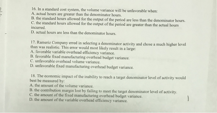  16. In a standard cost system, the volume variance will be