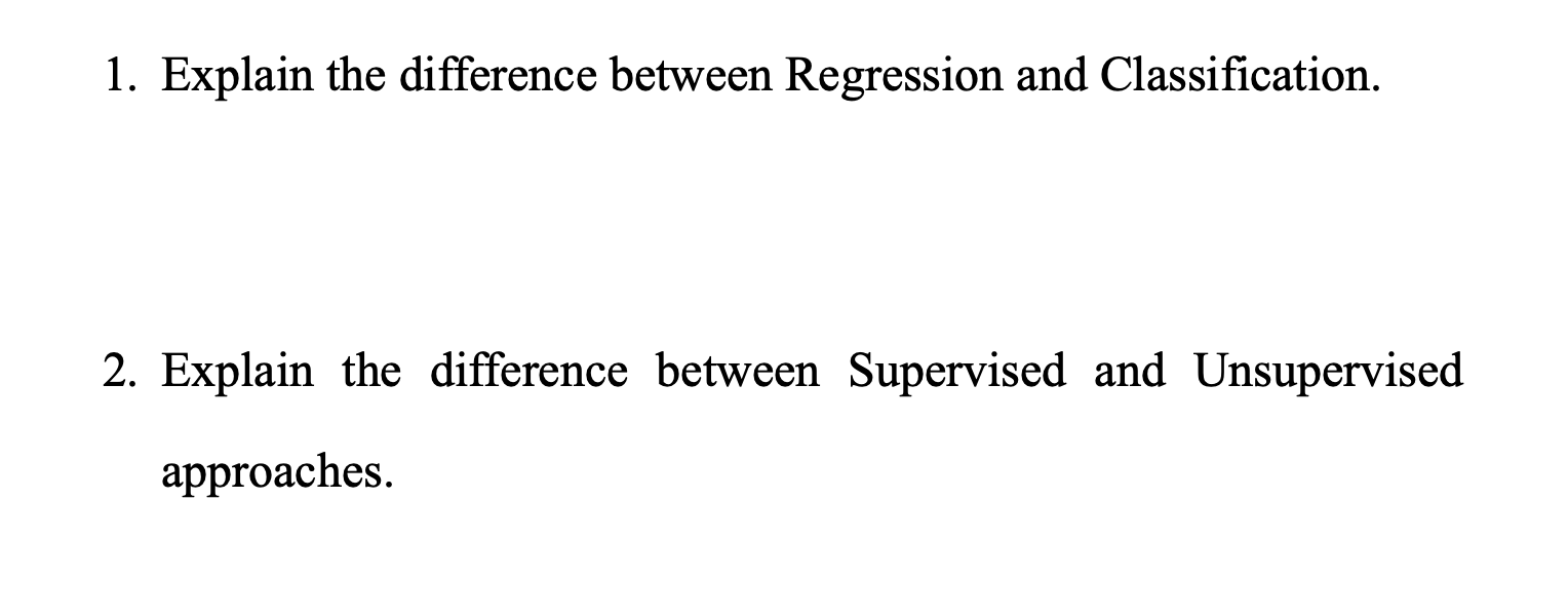  1. Explain the difference between Regression and Classification. 2. Explain the