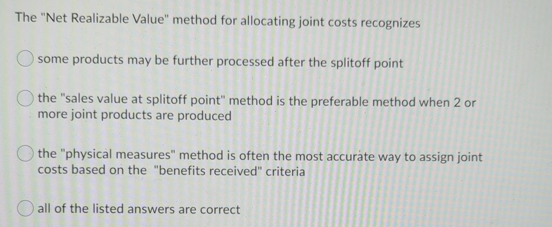  The "Net Realizable Value" method for allocating joint costs recognizes some