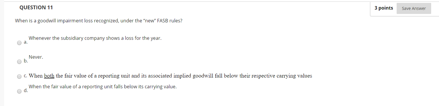  QUESTION 11 3 points Save Answer When is a goodwill impairment