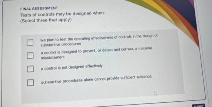  FINAL ASSESSMENT Tests of controls may be designed when: (Select three