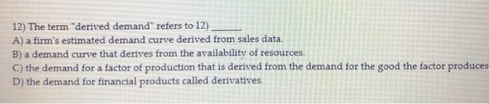  12) The term "derived demand" refers to 12) A) a firm's