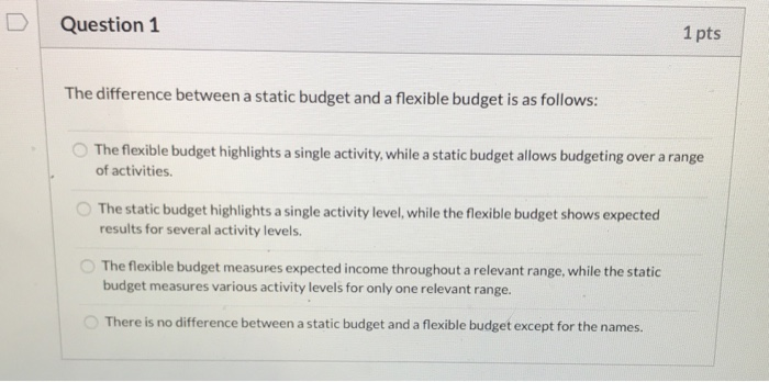  Question 1 1 pts The difference between a static budget and